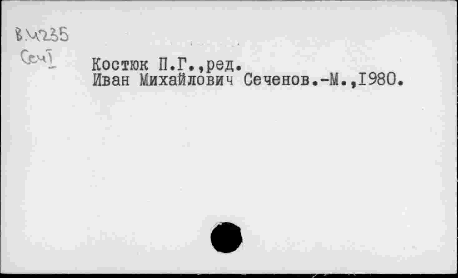 ﻿
Костюк П.Г.,ред.
Иван Михайлович Сеченов.-М.,1980.